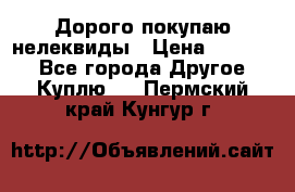 Дорого покупаю нелеквиды › Цена ­ 50 000 - Все города Другое » Куплю   . Пермский край,Кунгур г.